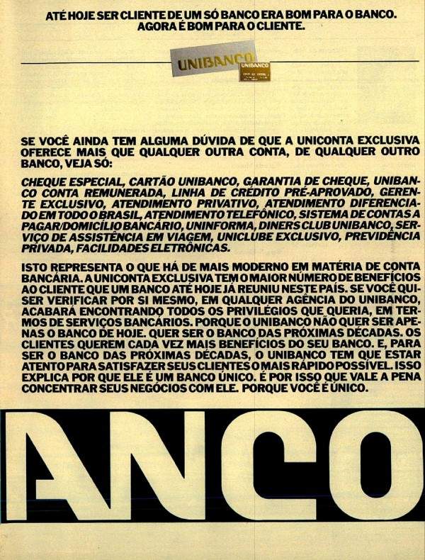 A UNICONTA TEM O MELHOR CHEQUE ESPECIAL DA PRAÇA. MAS NÃO FICA SÓ NISSO. A UNICONTA TEM UM GERENTE EXCLUSIVO PARA VOCÊ. MAS NÃO FICA SÓ NISSO. A UNICONTA TEM UMA CONTA REMUNERADA MUITO BEM REMUNERADA. MAS NÃO FICA SÓ NISSO. A UNICONTA TEM UMA EXCELENTE LINHA DE CRÉDITO PRÉ-APROVADO. MAS NÃO FICA SÓ NISSO. ATÉ HOJE SER CLIENTE DE UM SÓ BANCO ERA BOM PARA O BANCO. AGORA É BOM PARA O CLIENTE.
