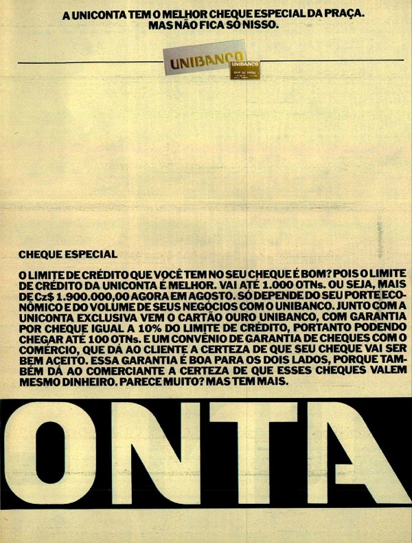 A UNICONTA TEM O MELHOR CHEQUE ESPECIAL DA PRAÇA. MAS NÃO FICA SÓ NISSO. A UNICONTA TEM UM GERENTE EXCLUSIVO PARA VOCÊ. MAS NÃO FICA SÓ NISSO. A UNICONTA TEM UMA CONTA REMUNERADA MUITO BEM REMUNERADA. MAS NÃO FICA SÓ NISSO. A UNICONTA TEM UMA EXCELENTE LINHA DE CRÉDITO PRÉ-APROVADO. MAS NÃO FICA SÓ NISSO. ATÉ HOJE SER CLIENTE DE UM SÓ BANCO ERA BOM PARA O BANCO. AGORA É BOM PARA O CLIENTE.