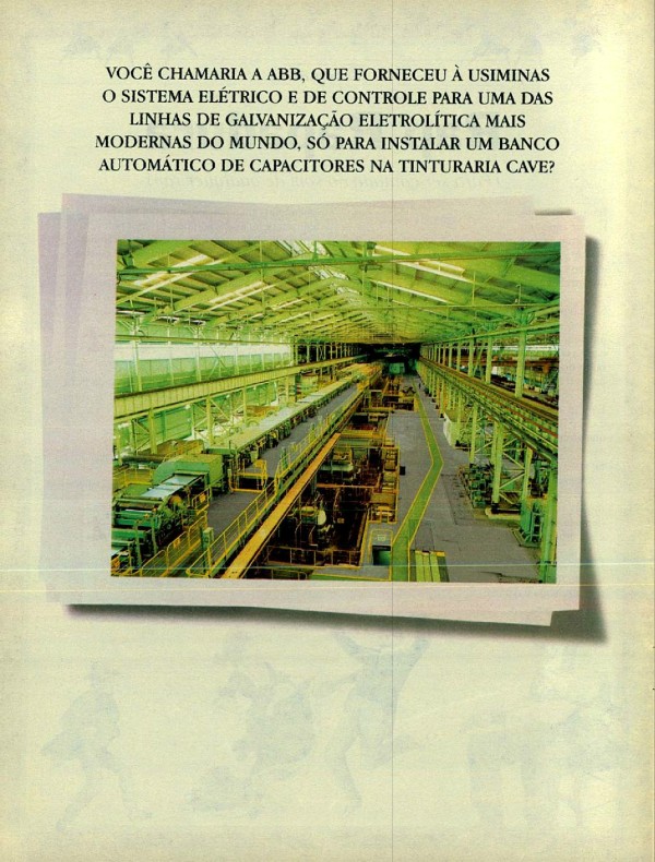 VOCÊ CHAMARIA A ABB, QUE FORNECEU À USIMINAS O SISTEMA ELÉTRICO E DE CONTROLE PARA UMA DAS LINAS DE GALVANIZAÇÃO ELETROLÍTICA MAIS MODERNAS DO MUNDO, SÓ PARA INSTALAR UM BANCO AUTOMÁTICO DE CAPACITORES NA TINTURA CAVE?